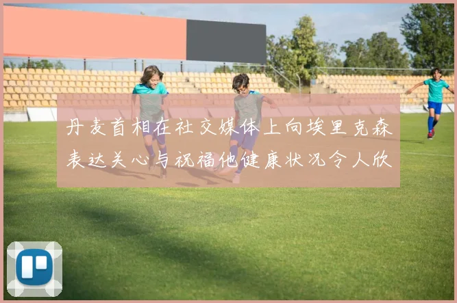 丹麦首相在社交媒体上向埃里克森表达关心与祝福他健康状况令人欣慰