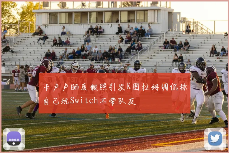 卡卢卢晒度假照引发K图拉姆调侃称自己玩Switch不带队友