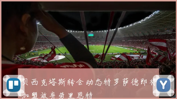 贝西克塔斯转会动态特罗萨德即将加盟放弃劳里恩特