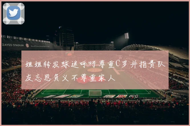 姐姐转发球迷呼吁尊重C罗并指责队友忘恩负义不尊重家人