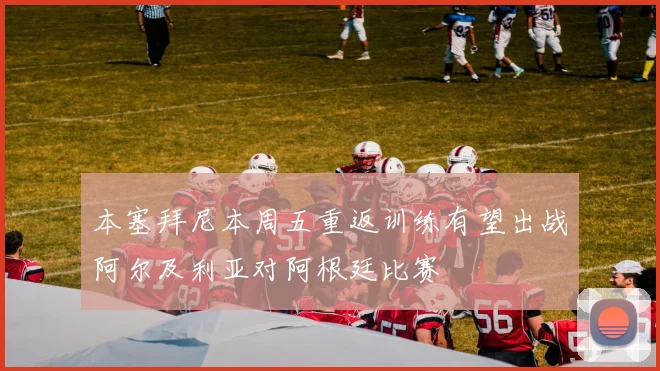 本塞拜尼本周五重返训练有望出战阿尔及利亚对阿根廷比赛