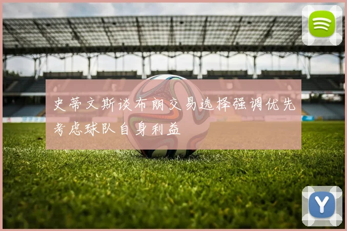 史蒂文斯谈布朗交易选择强调优先考虑球队自身利益