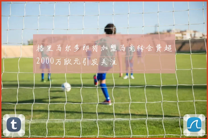 格里马尔多即将加盟马竞转会费超2000万欧元引发关注