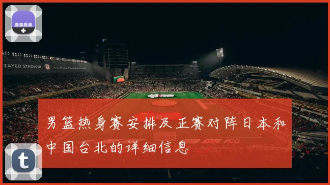 男篮热身赛安排及正赛对阵日本和中国台北的详细信息