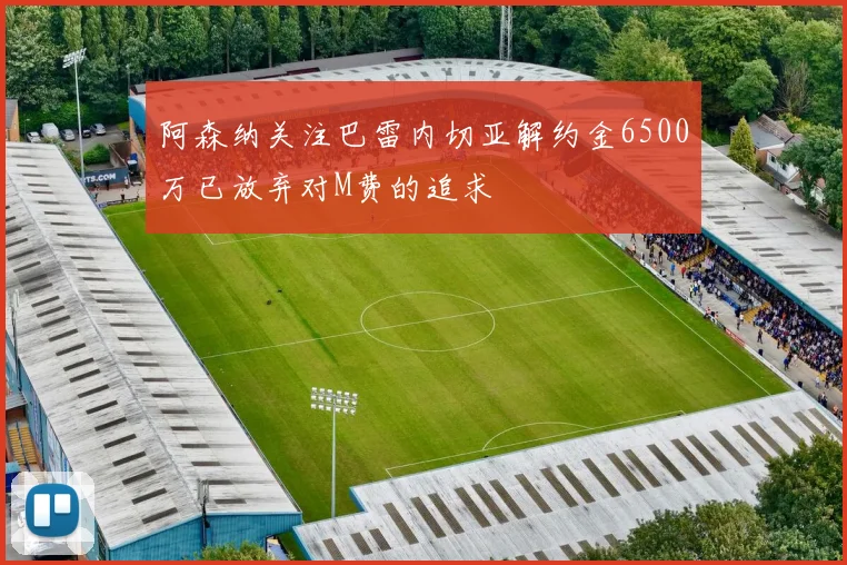 阿森纳关注巴雷内切亚解约金6500万已放弃对M费的追求