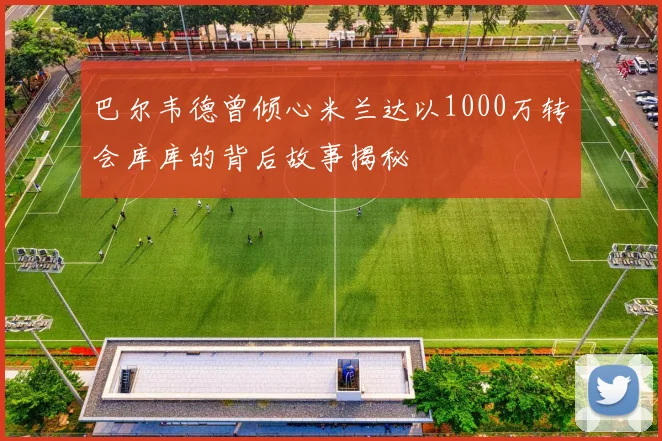 巴尔韦德曾倾心米兰达以1000万转会库库的背后故事揭秘