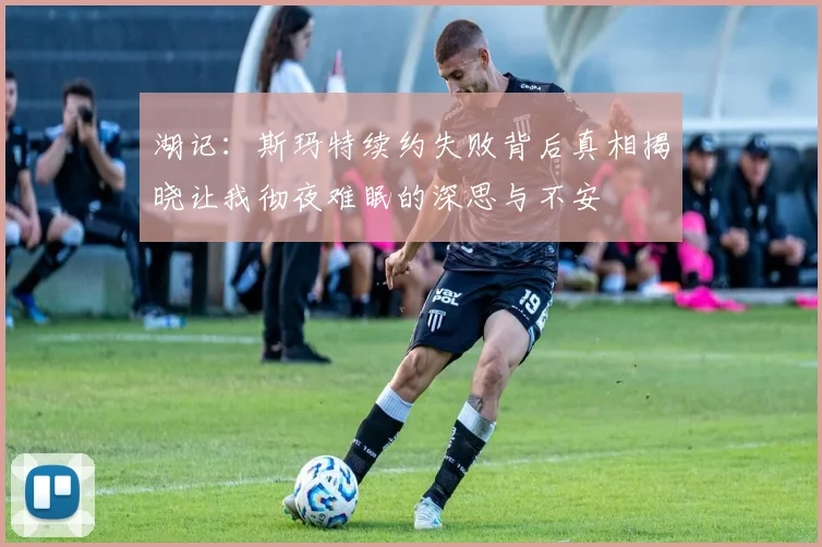湖记：斯玛特续约失败背后真相揭晓让我彻夜难眠的深思与不安