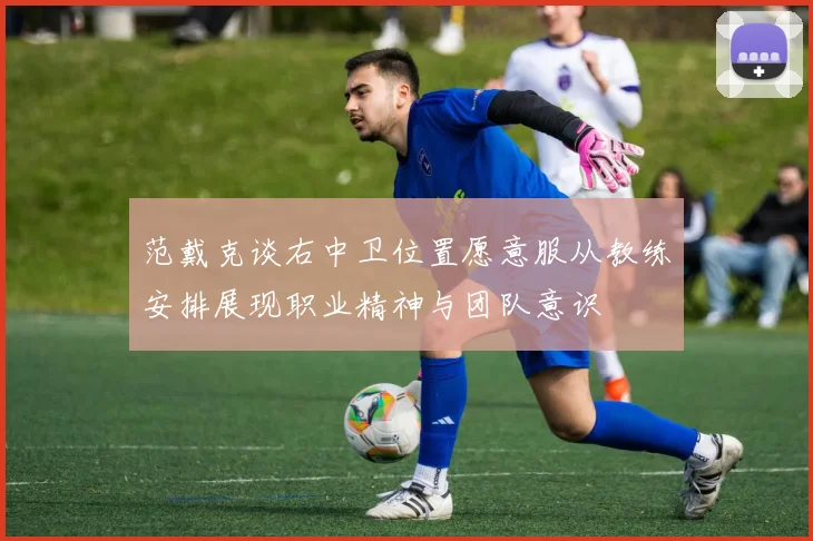 范戴克谈右中卫位置愿意服从教练安排展现职业精神与团队意识