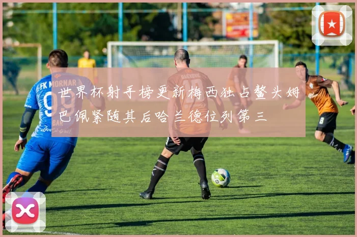 世界杯射手榜更新梅西独占鳌头姆巴佩紧随其后哈兰德位列第三
