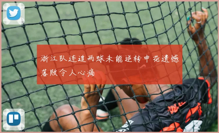 浙江队连追两球未能逆转申花遗憾落败令人心痛